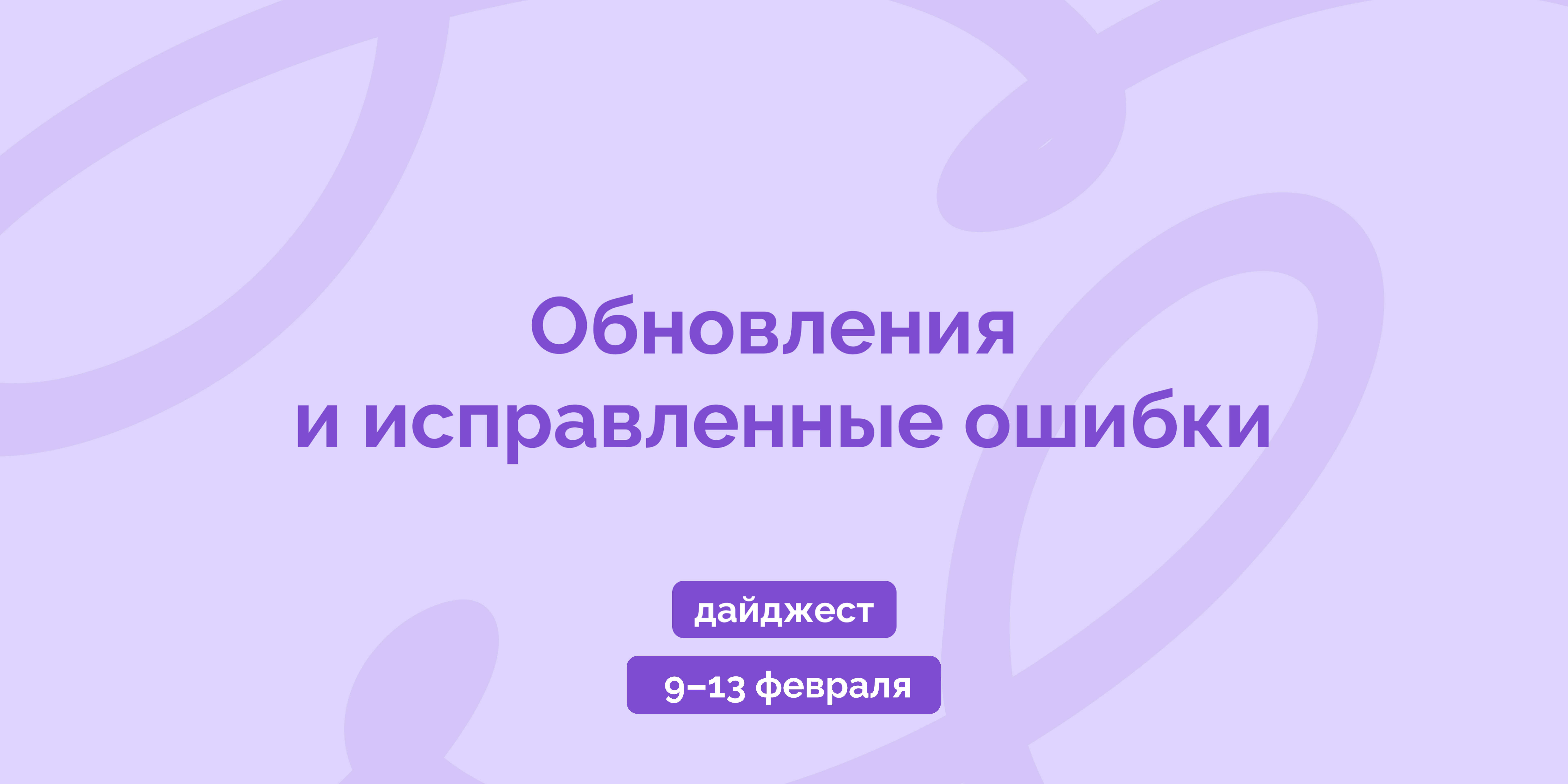 Weekly digest 9–13 февраля: обновления и исправленные ошибки