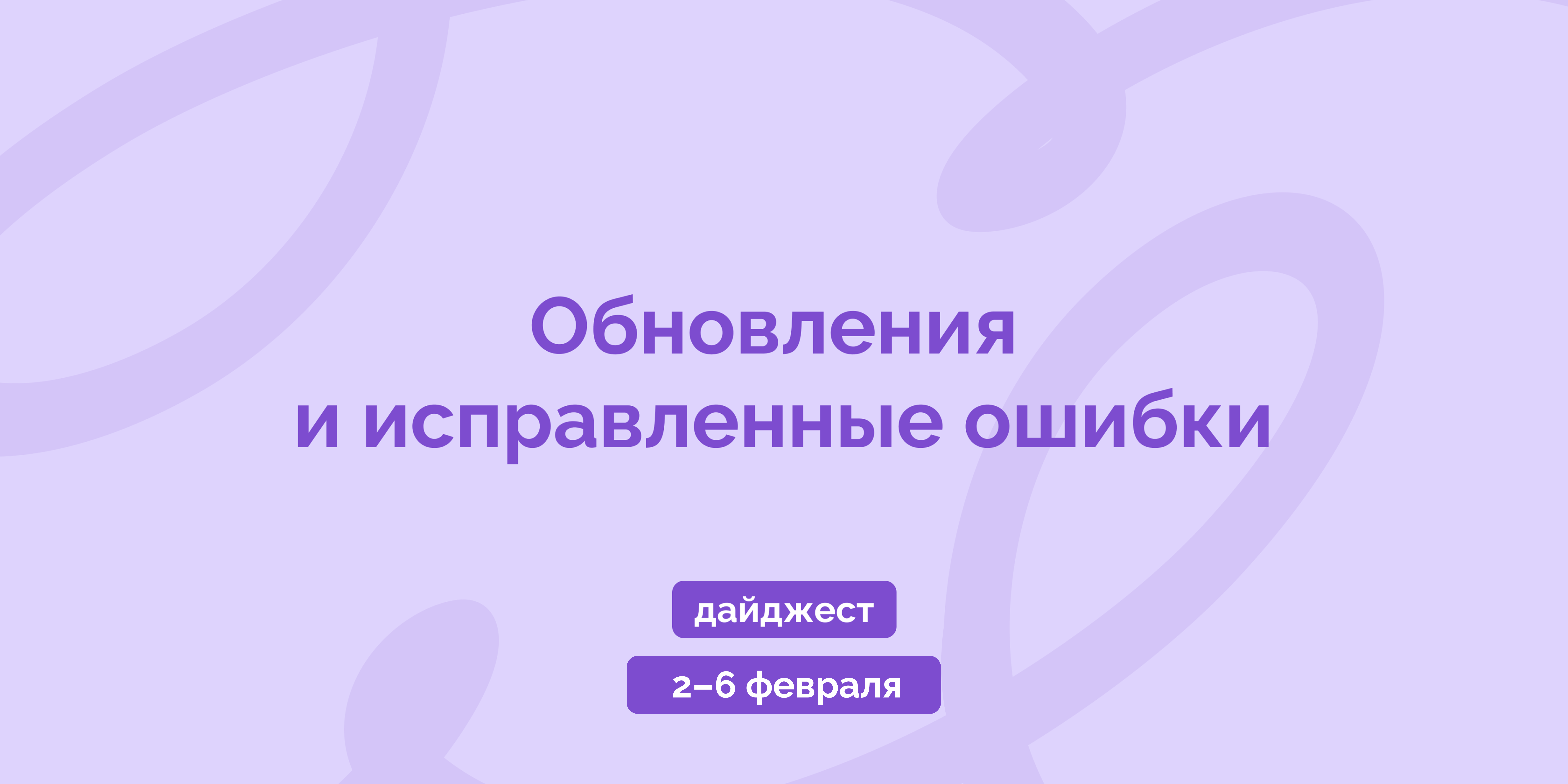 Weekly digest 2–6 февраля: обновления и исправленные ошибки